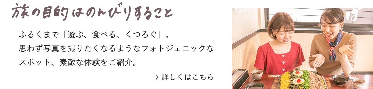 旅の目的はのんびりすること ふるくまで「遊ぶ、食べる、くつろぐ」。思わず写真を撮りたくなるようなフォトジェニックなスポット、素敵な体験をご紹介。詳しくはこちら